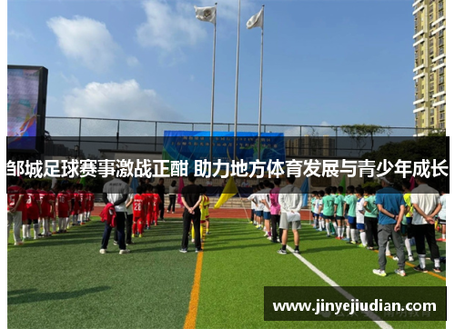 邹城足球赛事激战正酣 助力地方体育发展与青少年成长