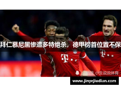 拜仁慕尼黑惨遭多特绝杀，德甲榜首位置不保