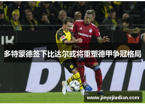 多特蒙德签下比达尔或将重塑德甲争冠格局