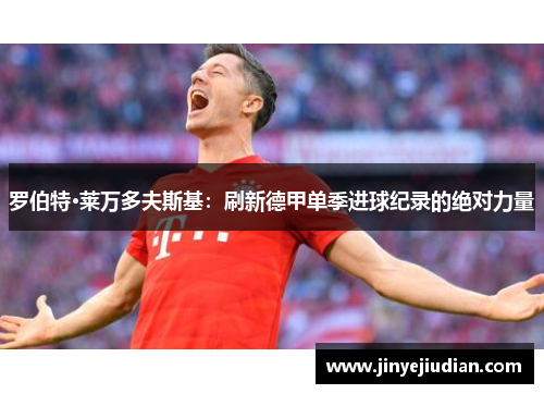 罗伯特·莱万多夫斯基：刷新德甲单季进球纪录的绝对力量