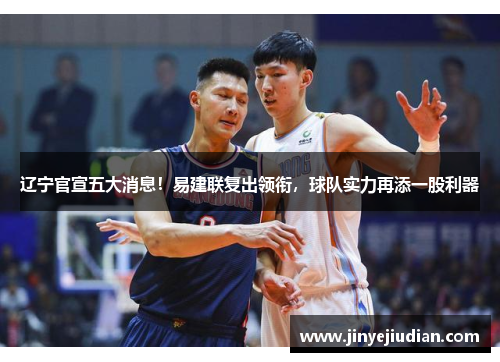 辽宁官宣五大消息！易建联复出领衔，球队实力再添一股利器