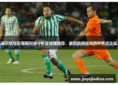 塞尔塔与贝蒂斯对决分析及竞猜推荐，谁将赢得这场西甲焦点之战
