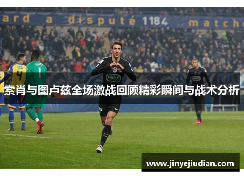 索肖与图卢兹全场激战回顾精彩瞬间与战术分析